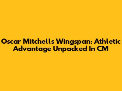Oscar Mitchell's Wingspan: Athletic Advantage Unpacked In CM