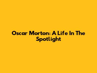 Oscar Morton: A Life In The Spotlight