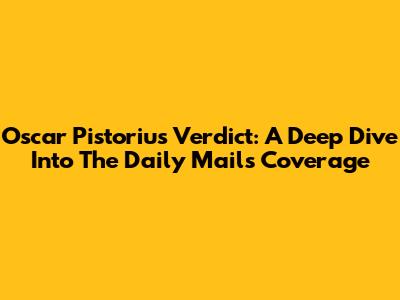 Oscar Pistorius Verdict: A Deep Dive Into The Daily Mail's Coverage