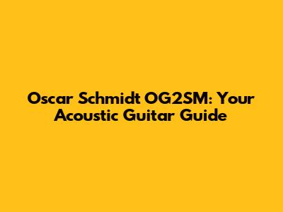 Oscar Schmidt OG2SM: Your Acoustic Guitar Guide