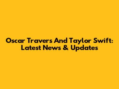 Oscar Travers And Taylor Swift: Latest News & Updates