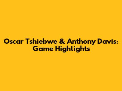 Oscar Tshiebwe & Anthony Davis: Game Highlights