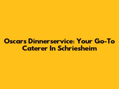 Oscars Dinnerservice: Your Go-To Caterer In Schriesheim
