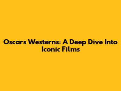 Oscars Westerns: A Deep Dive Into Iconic Films
