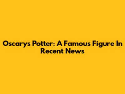 Oscary's Potter: A Famous Figure In Recent News