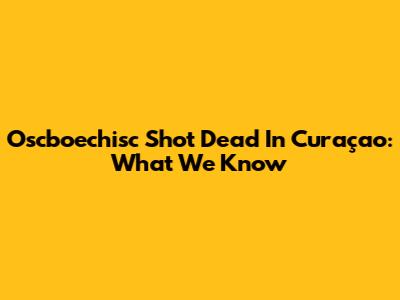 Oscboechisc Shot Dead In Curaçao: What We Know