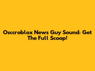 Osccroblox News Guy Sound: Get The Full Scoop!
