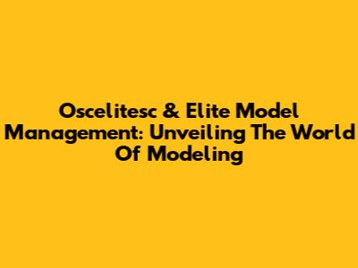 Oscelitesc & Elite Model Management: Unveiling The World Of Modeling