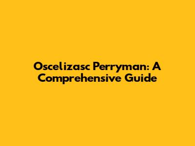 Oscelizasc Perryman: A Comprehensive Guide