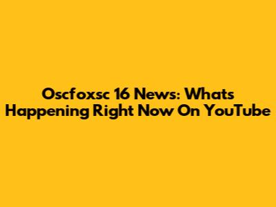 Oscfoxsc 16 News: What's Happening Right Now On YouTube