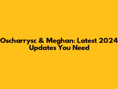 Oscharrysc & Meghan: Latest 2024 Updates You Need