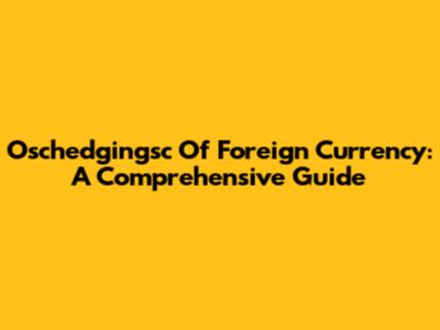 Oschedgingsc Of Foreign Currency: A Comprehensive Guide
