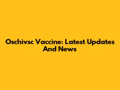 Oschivsc Vaccine: Latest Updates And News