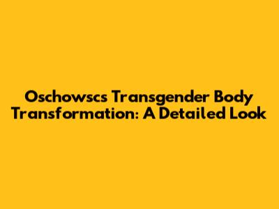 Oschowsc's Transgender Body Transformation: A Detailed Look