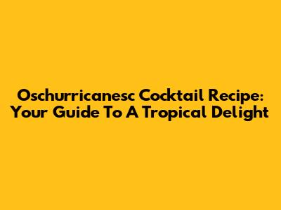 Oschurricanesc Cocktail Recipe: Your Guide To A Tropical Delight