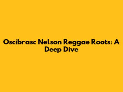 Oscibrasc Nelson Reggae Roots: A Deep Dive