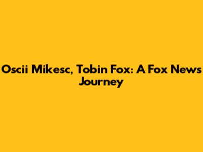 Oscii Mikesc, Tobin Fox: A Fox News Journey