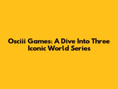 Osciii Games: A Dive Into Three Iconic World Series