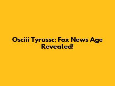 Osciii Tyrussc: Fox News Age Revealed!