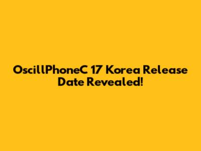 OscillPhoneC 17 Korea Release Date Revealed!