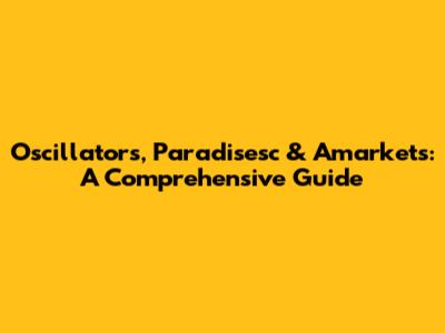 Oscillators, Paradisesc & Amarkets: A Comprehensive Guide