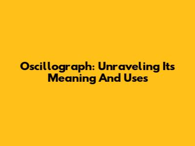 Oscillograph: Unraveling Its Meaning And Uses
