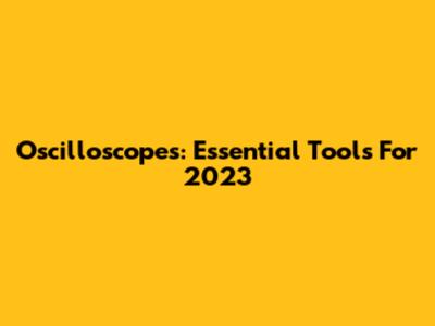 Oscilloscopes: Essential Tools For 2023