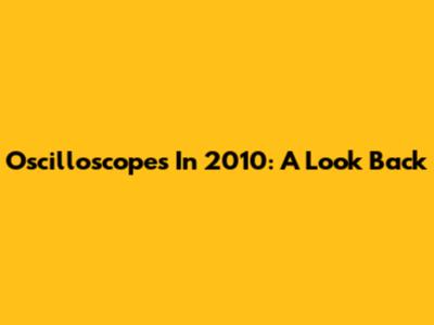 Oscilloscopes In 2010: A Look Back