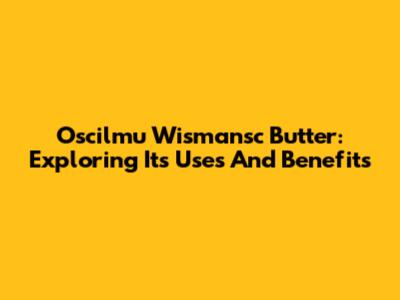 Oscilmu Wismansc Butter: Exploring Its Uses And Benefits