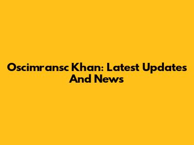 Oscimransc Khan: Latest Updates And News