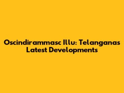 Oscindirammasc Illu: Telangana's Latest Developments