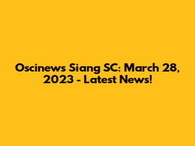 Oscinews Siang SC: March 28, 2023 - Latest News!