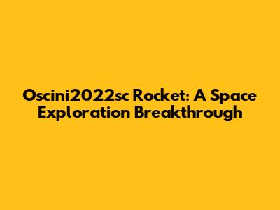 Oscini2022sc Rocket: A Space Exploration Breakthrough