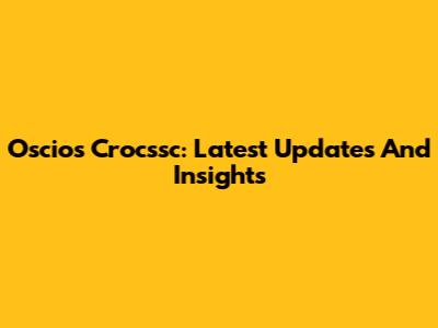 Oscios Crocssc: Latest Updates And Insights