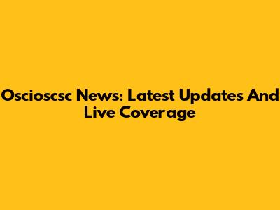 Oscioscsc News: Latest Updates And Live Coverage