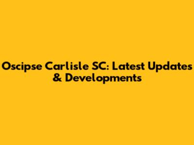 Oscipse Carlisle SC: Latest Updates & Developments