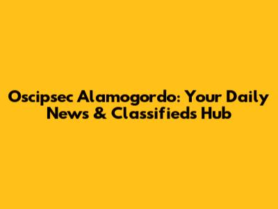 Oscipsec Alamogordo: Your Daily News & Classifieds Hub