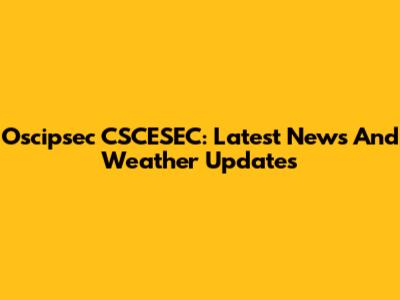 Oscipsec CSCESEC: Latest News And Weather Updates