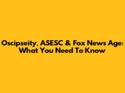 Oscipseity, ASESC & Fox News Age: What You Need To Know