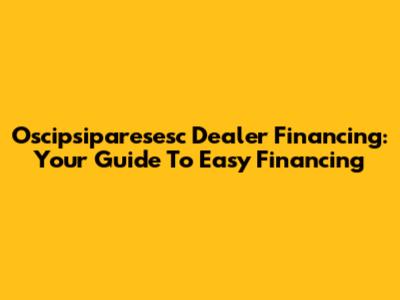 Oscipsiparesesc Dealer Financing: Your Guide To Easy Financing
