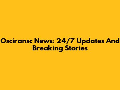 Osciransc News: 24/7 Updates And Breaking Stories