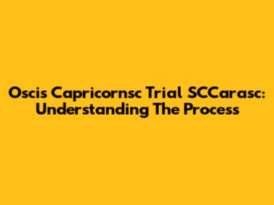 Oscis Capricornsc Trial SCCarasc: Understanding The Process