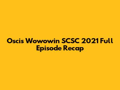 Oscis Wowowin SCSC 2021 Full Episode Recap