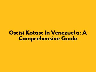 Oscisi Kotasc In Venezuela: A Comprehensive Guide
