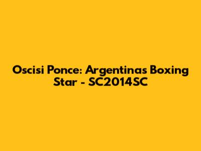 Oscisi Ponce: Argentina's Boxing Star - SC2014SC