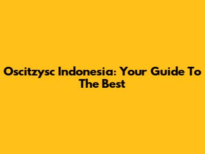 Oscitzysc Indonesia: Your Guide To The Best