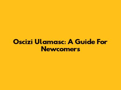 Oscizi Ulamasc: A Guide For Newcomers