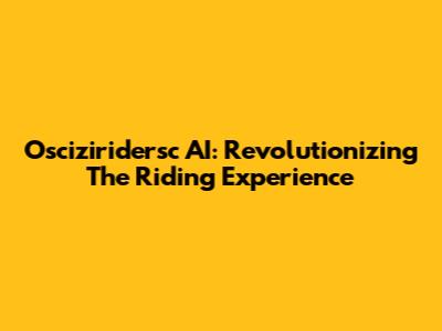 Osciziridersc AI: Revolutionizing The Riding Experience