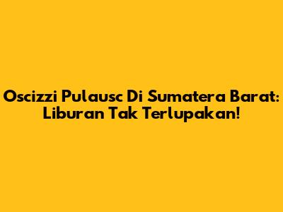 Oscizzi Pulausc Di Sumatera Barat: Liburan Tak Terlupakan!