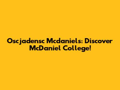 Oscjadensc Mcdaniels: Discover McDaniel College!